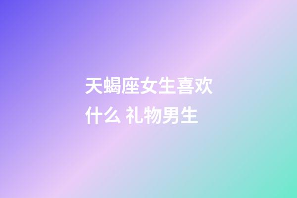 天蝎座女生喜欢什么 礼物男生-第1张-星座运势-玄机派